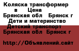 Коляска трансформер 2 в 1 › Цена ­ 4 000 - Брянская обл., Брянск г. Дети и материнство » Детский транспорт   . Брянская обл.,Брянск г.